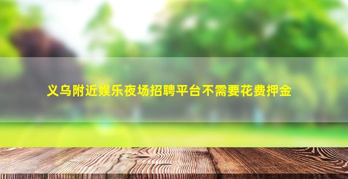 义乌附近娱乐夜场招聘平台不需要花费押金