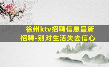 徐州ktv招聘信息最新招聘-别对生活失去信心